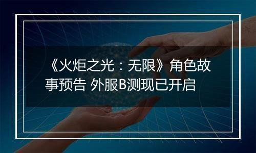 《火炬之光：无限》角色故事预告 外服B测现已开启