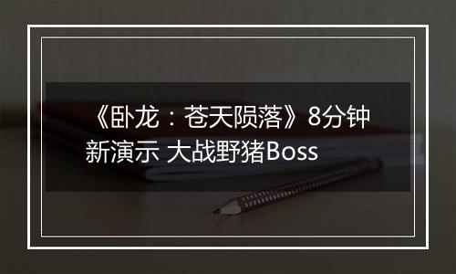 《卧龙：苍天陨落》8分钟新演示 大战野猪Boss