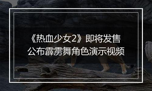 《热血少女2》即将发售公布霹雳舞角色演示视频
