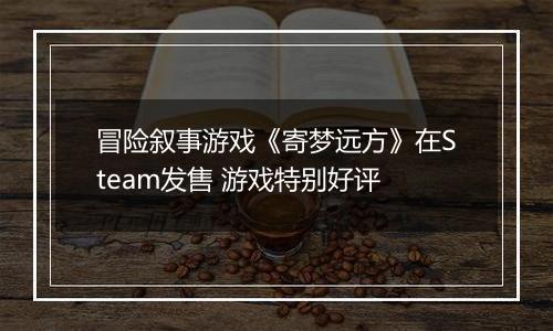冒险叙事游戏《寄梦远方》在Steam发售 游戏特别好评