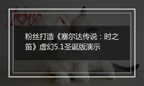粉丝打造《塞尔达传说：时之笛》虚幻5.1圣诞版演示