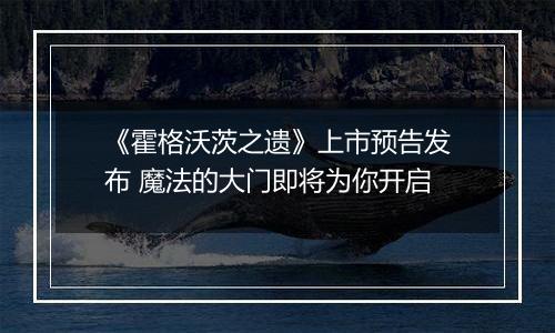 《霍格沃茨之遗》上市预告发布 魔法的大门即将为你开启