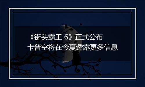 《街头霸王 6》正式公布 卡普空将在今夏透露更多信息