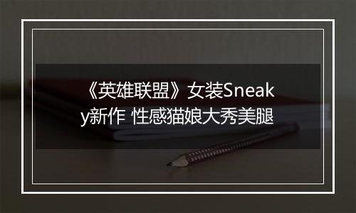 《英雄联盟》女装Sneaky新作 性感猫娘大秀美腿