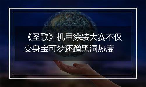 《圣歌》机甲涂装大赛不仅变身宝可梦还蹭黑洞热度