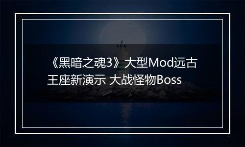 《黑暗之魂3》大型Mod远古王座新演示 大战怪物Boss