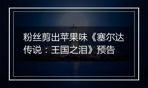 粉丝剪出苹果味《塞尔达传说：王国之泪》预告