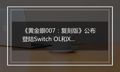 《黄金眼007：复刻版》公布 登陆Switch OL和XGP