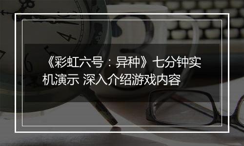 《彩虹六号：异种》七分钟实机演示 深入介绍游戏内容