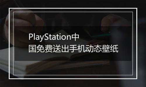 PlayStation中国免费送出手机动态壁纸