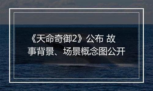《天命奇御2》公布 故事背景、场景概念图公开