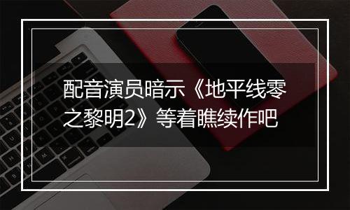 配音演员暗示《地平线零之黎明2》等着瞧续作吧