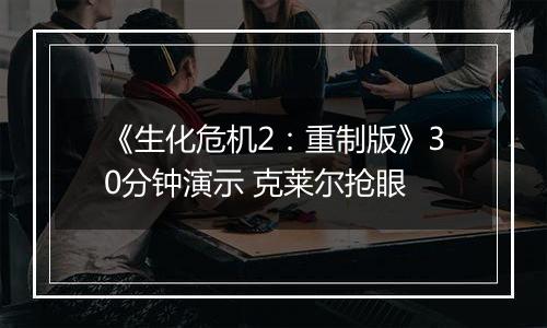《生化危机2：重制版》30分钟演示 克莱尔抢眼