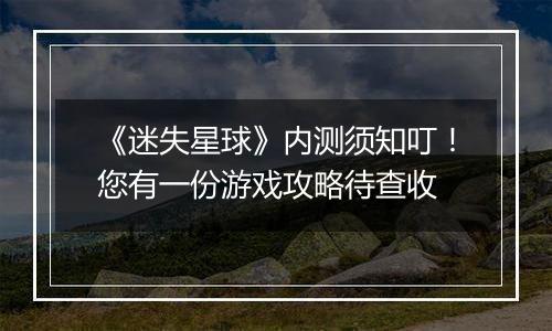 《迷失星球》内测须知叮！您有一份游戏攻略待查收