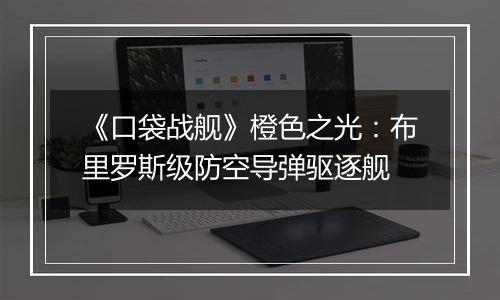 《口袋战舰》橙色之光：布里罗斯级防空导弹驱逐舰