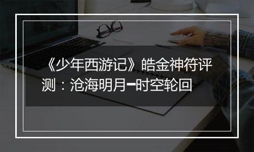 《少年西游记》皓金神符评测：沧海明月━时空轮回
