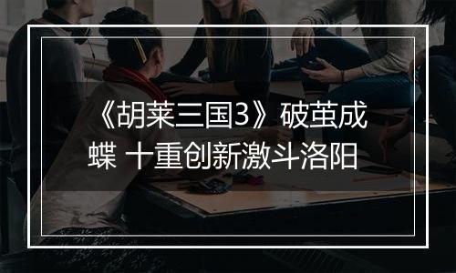 《胡莱三国3》破茧成蝶 十重创新激斗洛阳