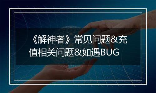 《解神者》常见问题&充值相关问题&如遇BUG