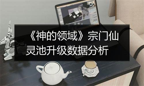 《神的领域》宗门仙灵池升级数据分析