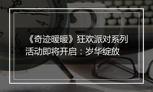 《奇迹暖暖》狂欢派对系列活动即将开启：岁华绽放