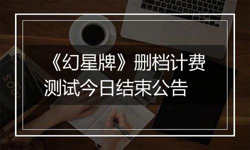 《幻星牌》删档计费测试今日结束公告