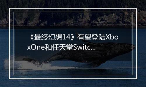 《最终幻想14》有望登陆XboxOne和任天堂Switch