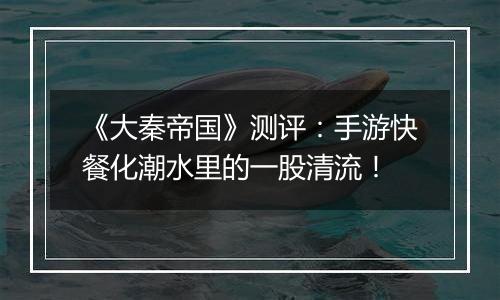 《大秦帝国》测评：手游快餐化潮水里的一股清流！