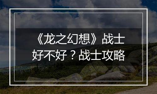 《龙之幻想》战士好不好？战士攻略