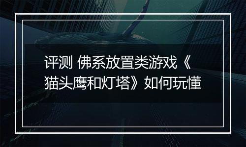 评测 佛系放置类游戏《猫头鹰和灯塔》如何玩懂