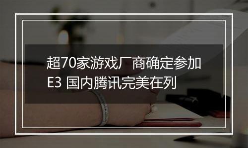 超70家游戏厂商确定参加E3 国内腾讯完美在列
