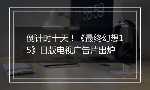 倒计时十天！《最终幻想15》日版电视广告片出炉