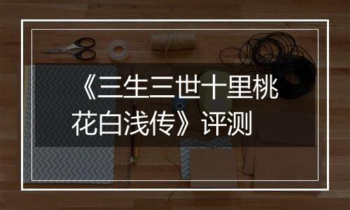 《三生三世十里桃花白浅传》评测