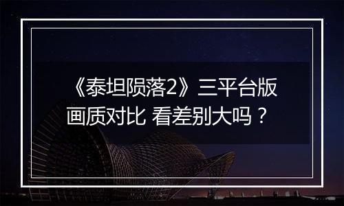 《泰坦陨落2》三平台版画质对比 看差别大吗？