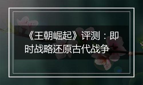 《王朝崛起》评测：即时战略还原古代战争