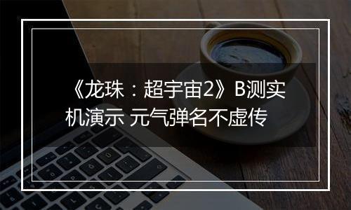 《龙珠：超宇宙2》B测实机演示 元气弹名不虚传