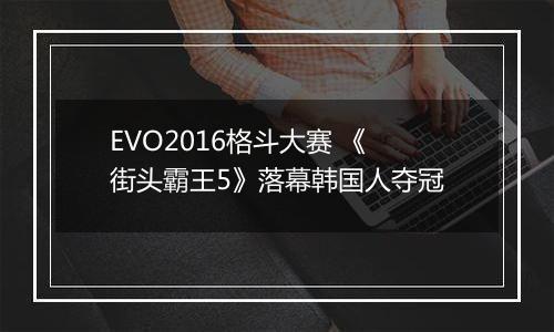 EVO2016格斗大赛 《街头霸王5》落幕韩国人夺冠