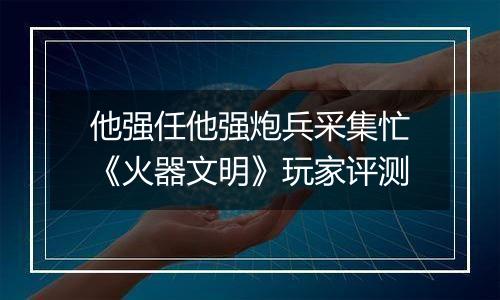 他强任他强炮兵采集忙《火器文明》玩家评测