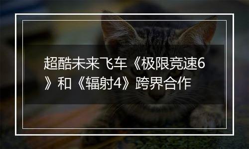 超酷未来飞车《极限竞速6》和《辐射4》跨界合作