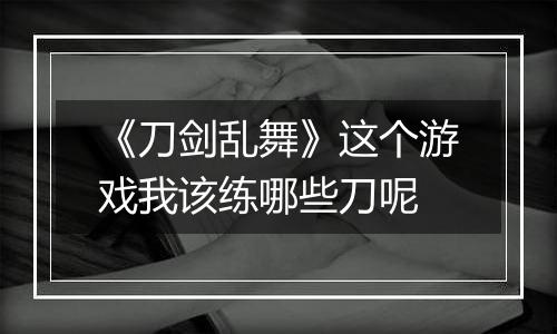 《刀剑乱舞》这个游戏我该练哪些刀呢