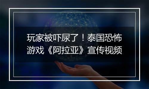 玩家被吓尿了！泰国恐怖游戏《阿拉亚》宣传视频