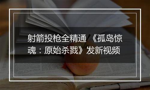 射箭投枪全精通 《孤岛惊魂：原始杀戮》发新视频