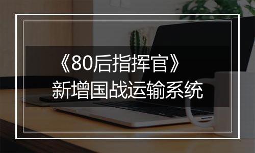 《80后指挥官》新增国战运输系统