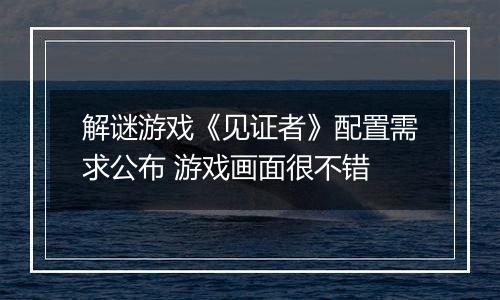 解谜游戏《见证者》配置需求公布 游戏画面很不错