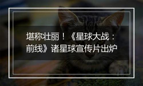 堪称壮丽！《星球大战：前线》诸星球宣传片出炉
