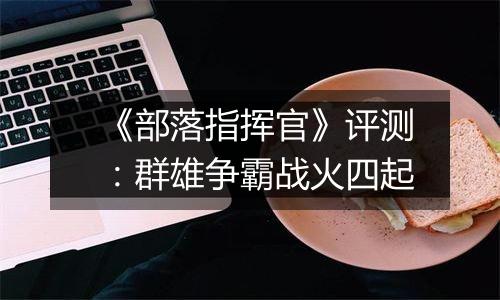 《部落指挥官》评测：群雄争霸战火四起