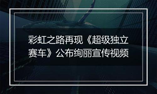 彩虹之路再现《超级独立赛车》公布绚丽宣传视频
