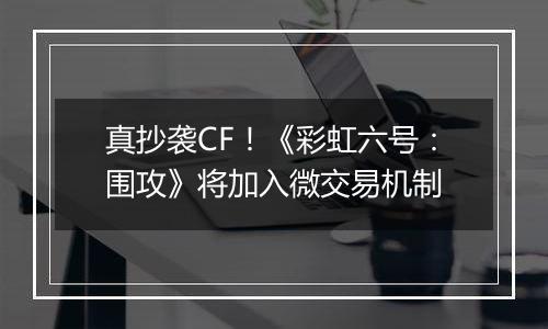 真抄袭CF！《彩虹六号：围攻》将加入微交易机制