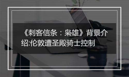 《刺客信条：枭雄》背景介绍:伦敦遭圣殿骑士控制