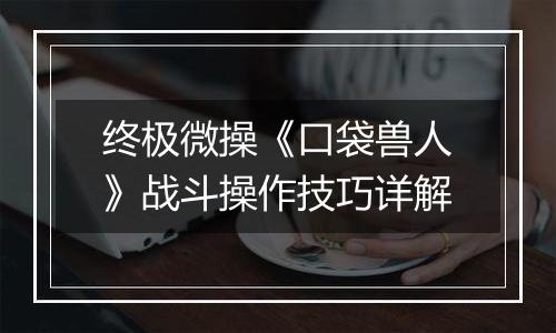 终极微操《口袋兽人》战斗操作技巧详解