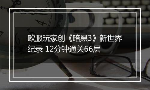 欧服玩家创《暗黑3》新世界纪录 12分钟通关66层
